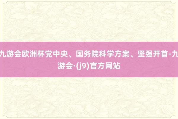 九游会欧洲杯党中央、国务院科学方案、坚强开首-九游会·(j9)官方网站