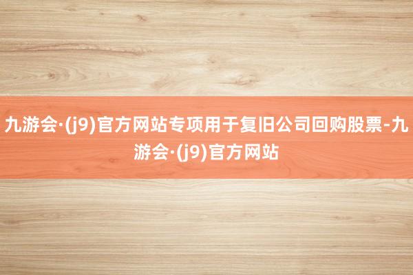九游会·(j9)官方网站专项用于复旧公司回购股票-九游会·(j9)官方网站