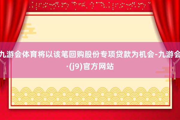 九游会体育将以该笔回购股份专项贷款为机会-九游会·(j9)官方网站