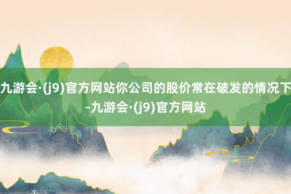 九游会·(j9)官方网站你公司的股价常在破发的情况下-九游会·(j9)官方网站