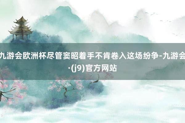 九游会欧洲杯尽管窦昭着手不肯卷入这场纷争-九游会·(j9)官方网站