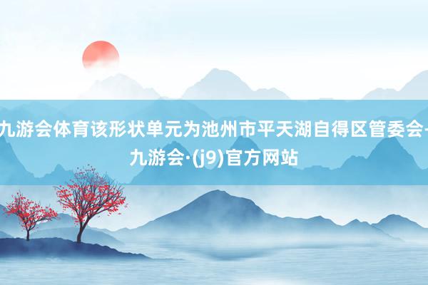 九游会体育该形状单元为池州市平天湖自得区管委会-九游会·(j9)官方网站