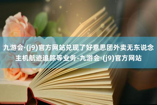 九游会·(j9)官方网站兑现了好意思团外卖无东说念主机航迹追踪等业务-九游会·(j9)官方网站