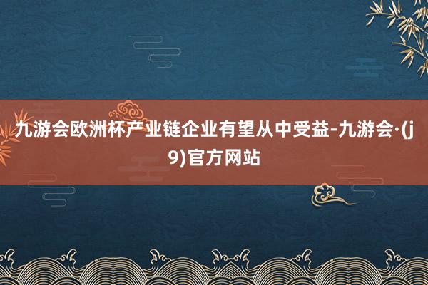 九游会欧洲杯产业链企业有望从中受益-九游会·(j9)官方网站
