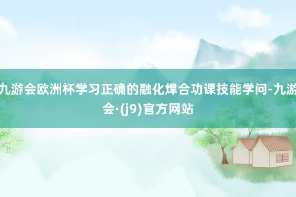 九游会欧洲杯学习正确的融化焊合功课技能学问-九游会·(j9)官方网站