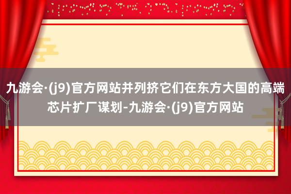 九游会·(j9)官方网站并列挤它们在东方大国的高端芯片扩厂谋划-九游会·(j9)官方网站