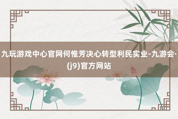 九玩游戏中心官网何惟芳决心转型利民实业-九游会·(j9)官方网站