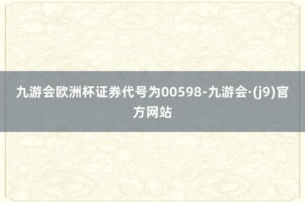 九游会欧洲杯证券代号为00598-九游会·(j9)官方网站