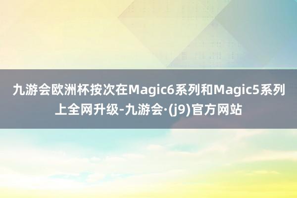 九游会欧洲杯按次在Magic6系列和Magic5系列上全网升级-九游会·(j9)官方网站