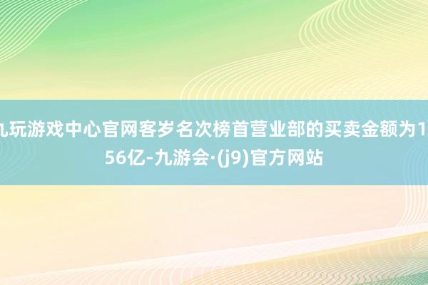 九玩游戏中心官网客岁名次榜首营业部的买卖金额为1256亿-九游会·(j9)官方网站