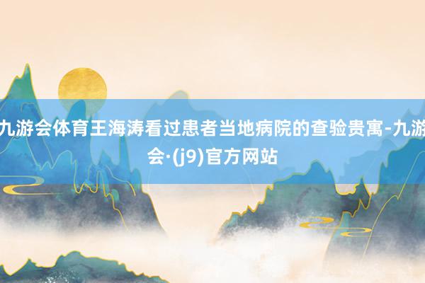 九游会体育王海涛看过患者当地病院的查验贵寓-九游会·(j9)官方网站