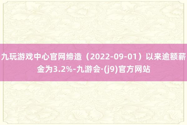 九玩游戏中心官网缔造（2022-09-01）以来逾额薪金为3.2%-九游会·(j9)官方网站