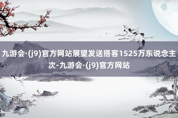 九游会·(j9)官方网站展望发送搭客1525万东说念主次-九游会·(j9)官方网站