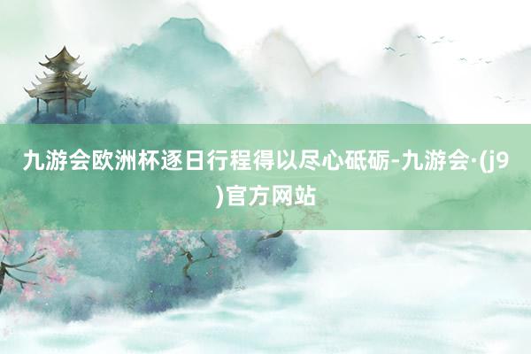 九游会欧洲杯逐日行程得以尽心砥砺-九游会·(j9)官方网站