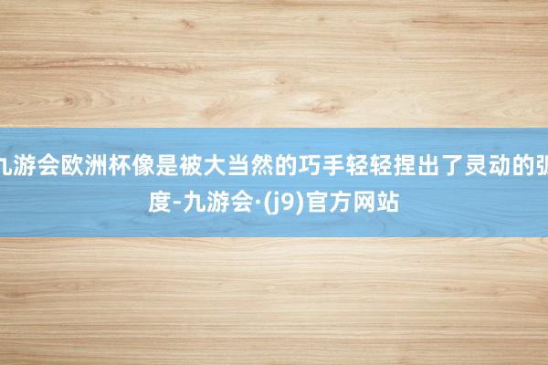 九游会欧洲杯像是被大当然的巧手轻轻捏出了灵动的弧度-九游会·(j9)官方网站