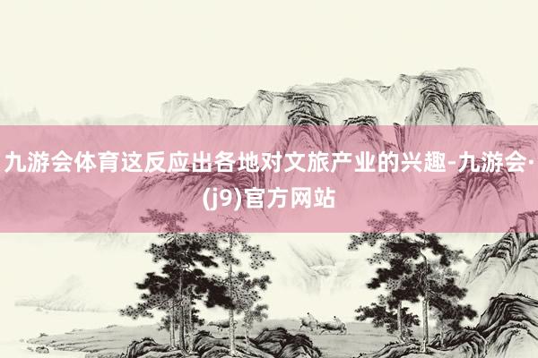 九游会体育这反应出各地对文旅产业的兴趣-九游会·(j9)官方网站