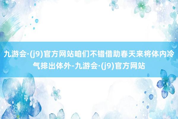 九游会·(j9)官方网站咱们不错借助春天来将体内冷气排出体外-九游会·(j9)官方网站
