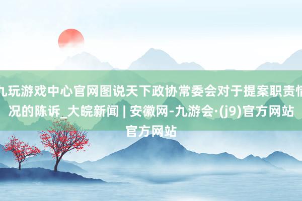 九玩游戏中心官网图说天下政协常委会对于提案职责情况的陈诉_大皖新闻 | 安徽网-九游会·(j9)官方网站