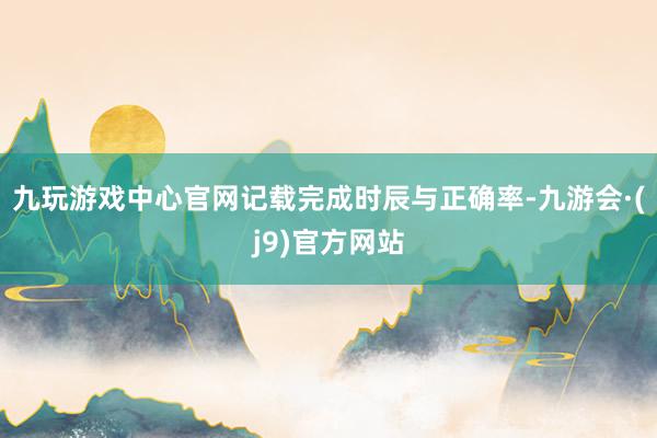 九玩游戏中心官网记载完成时辰与正确率-九游会·(j9)官方网站