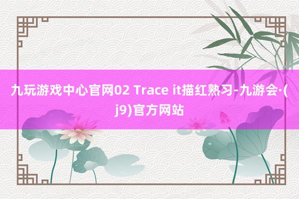 九玩游戏中心官网02 Trace it描红熟习-九游会·(j9)官方网站