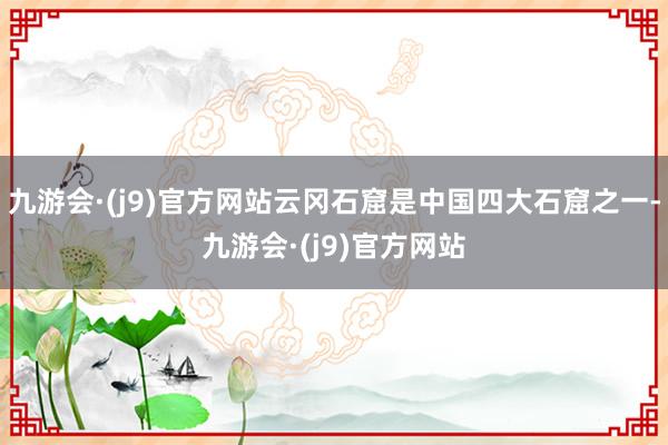 九游会·(j9)官方网站云冈石窟是中国四大石窟之一-九游会·(j9)官方网站