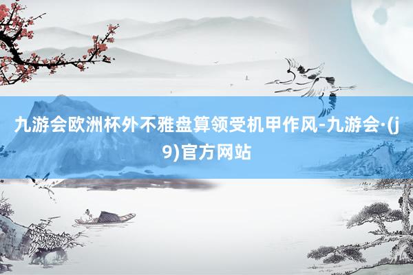 九游会欧洲杯外不雅盘算领受机甲作风-九游会·(j9)官方网站