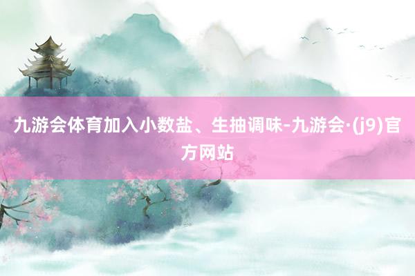 九游会体育加入小数盐、生抽调味-九游会·(j9)官方网站