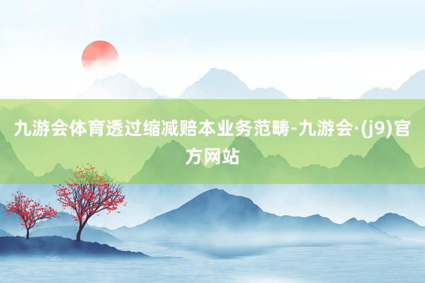 九游会体育透过缩减赔本业务范畴-九游会·(j9)官方网站
