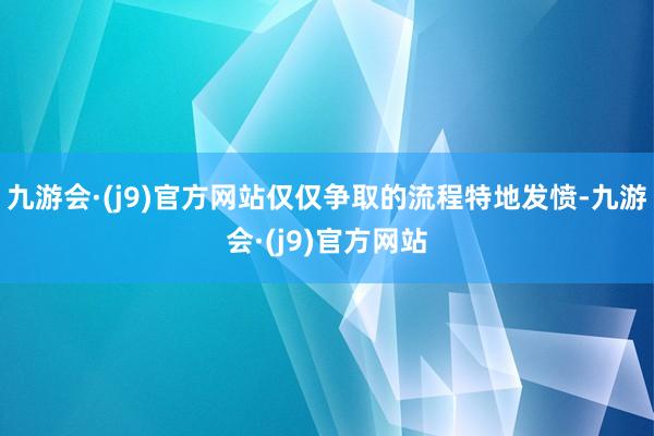 九游会·(j9)官方网站仅仅争取的流程特地发愤-九游会·(j9)官方网站