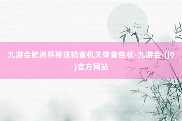九游会欧洲杯移送稽查机关审查告状-九游会·(j9)官方网站