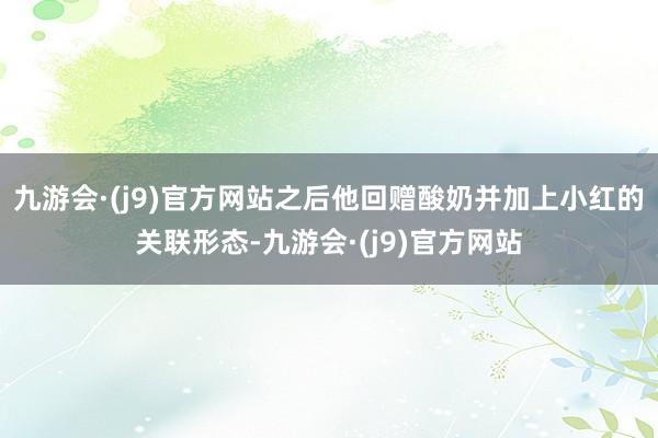 九游会·(j9)官方网站之后他回赠酸奶并加上小红的关联形态-九游会·(j9)官方网站