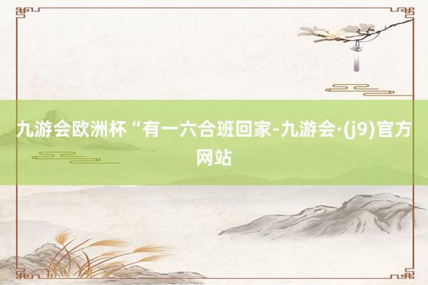 九游会欧洲杯　　“有一六合班回家-九游会·(j9)官方网站