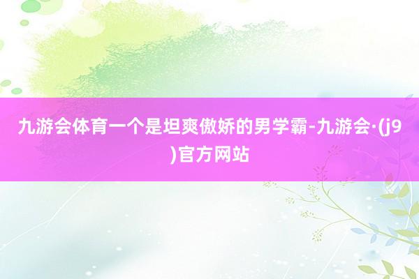 九游会体育一个是坦爽傲娇的男学霸-九游会·(j9)官方网站