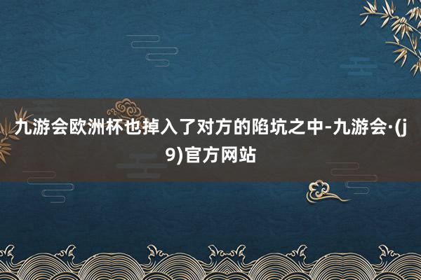 九游会欧洲杯也掉入了对方的陷坑之中-九游会·(j9)官方网站