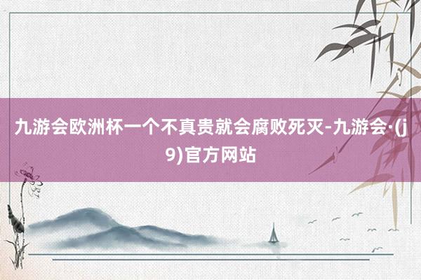 九游会欧洲杯一个不真贵就会腐败死灭-九游会·(j9)官方网站