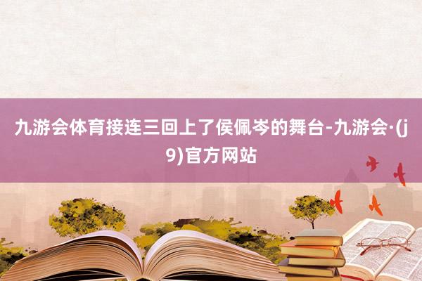 九游会体育接连三回上了侯佩岑的舞台-九游会·(j9)官方网站