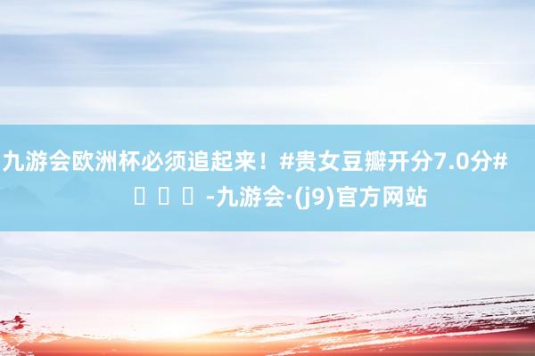 九游会欧洲杯必须追起来！#贵女豆瓣开分7.0分#        			-九游会·(j9)官方网站