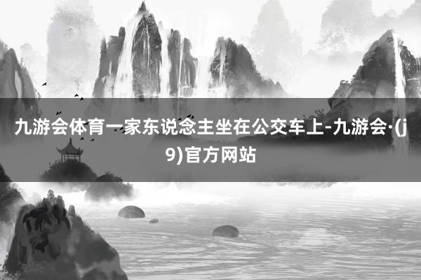 九游会体育一家东说念主坐在公交车上-九游会·(j9)官方网站
