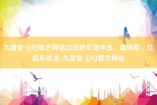 九游会·(j9)官方网站过往的贝塔冲击、哉阿斯、红超东谈主-九游会·(j9)官方网站