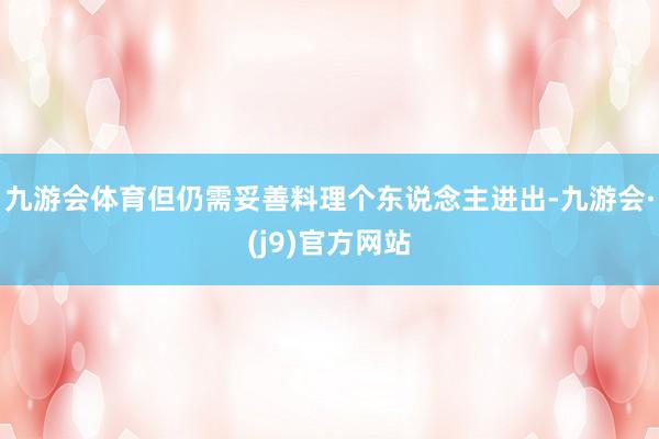 九游会体育但仍需妥善料理个东说念主进出-九游会·(j9)官方网站