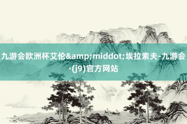 九游会欧洲杯艾伦&middot;埃拉索夫-九游会·(j9)官方网站