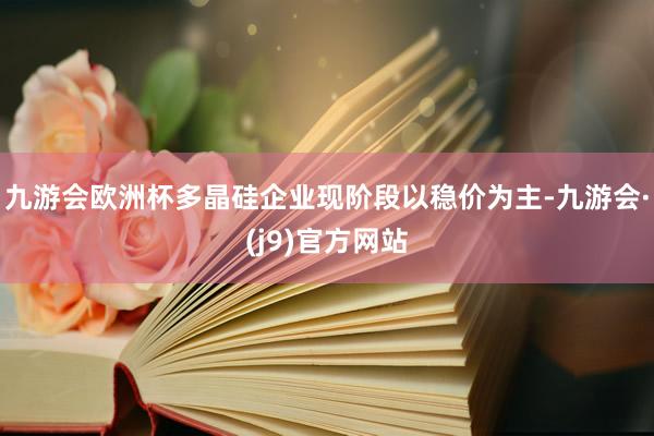 九游会欧洲杯多晶硅企业现阶段以稳价为主-九游会·(j9)官方网站