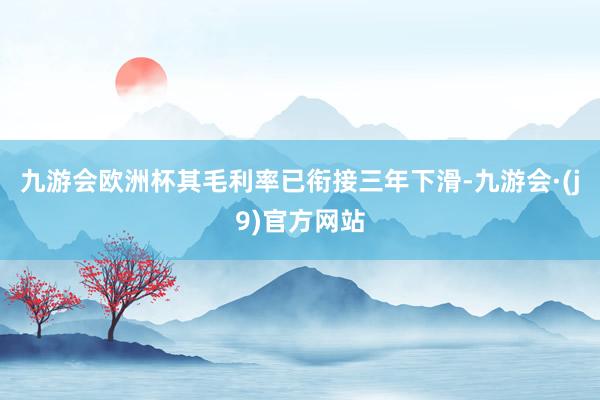 九游会欧洲杯其毛利率已衔接三年下滑-九游会·(j9)官方网站
