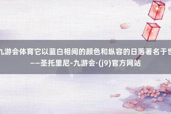 九游会体育它以蓝白相间的颜色和纵容的日落著名于世——圣托里尼-九游会·(j9)官方网站