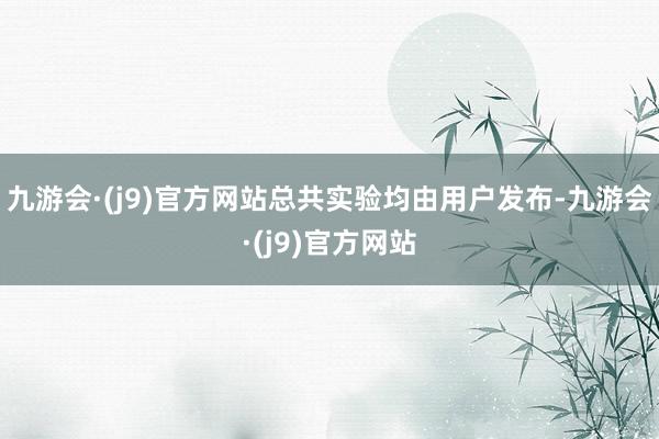 九游会·(j9)官方网站总共实验均由用户发布-九游会·(j9)官方网站