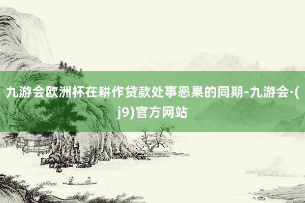 九游会欧洲杯在耕作贷款处事恶果的同期-九游会·(j9)官方网站