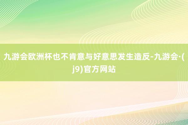 九游会欧洲杯也不肯意与好意思发生造反-九游会·(j9)官方网站