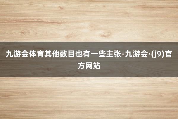 九游会体育其他数目也有一些主张-九游会·(j9)官方网站