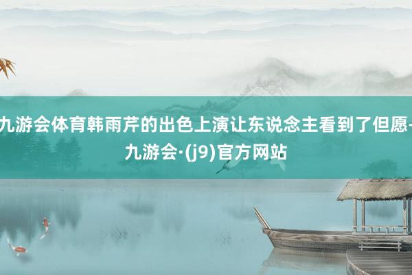 九游会体育韩雨芹的出色上演让东说念主看到了但愿-九游会·(j9)官方网站