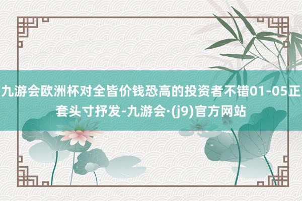 九游会欧洲杯对全皆价钱恐高的投资者不错01-05正套头寸抒发-九游会·(j9)官方网站